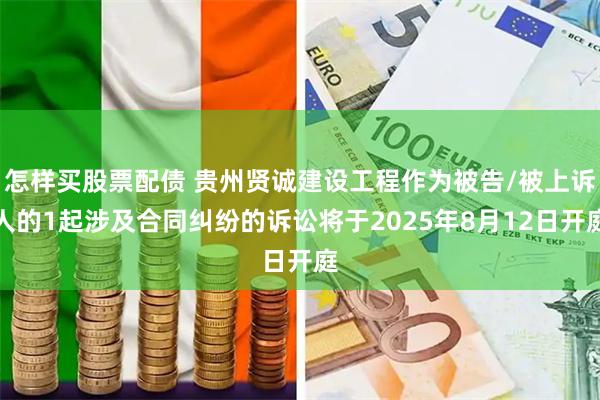 怎样买股票配债 贵州贤诚建设工程作为被告/被上诉人的1起涉及合同纠纷的诉讼将于2025年8月12日开庭