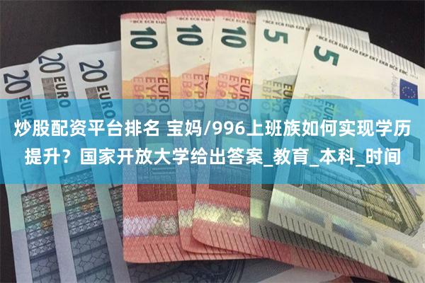 炒股配资平台排名 宝妈/996上班族如何实现学历提升？国家开放大学给出答案_教育_本科_时间