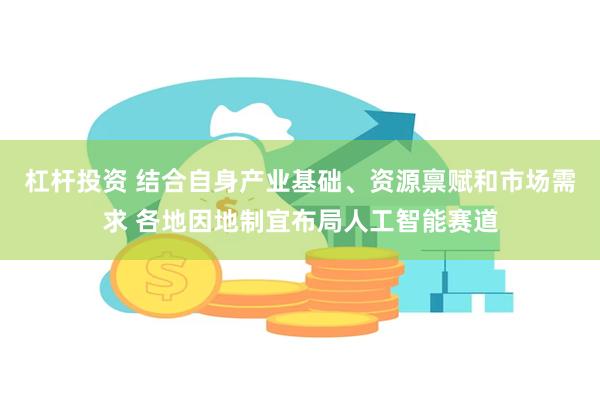 杠杆投资 结合自身产业基础、资源禀赋和市场需求 各地因地制宜布局人工智能赛道