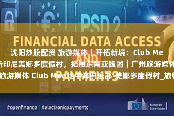 沈阳炒股配资 旅游媒体｜开拓新境：Club Med地中海俱乐部官宣全新印尼美娜多度假村，拓展东南亚版图｜广州旅游媒体 Club Med地中海俱乐部·美娜多度假村_旅行_苏拉威西省