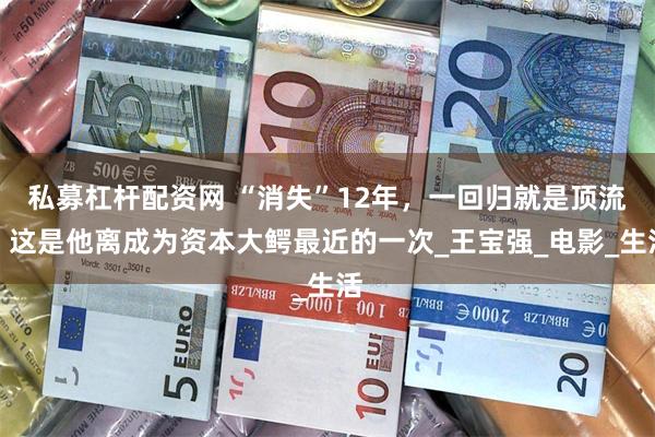 私募杠杆配资网 “消失”12年，一回归就是顶流！这是他离成为资本大鳄最近的一次_王宝强_电影_生活