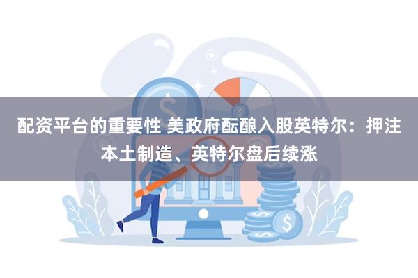 配资平台的重要性 美政府酝酿入股英特尔：押注本土制造、英特尔盘后续涨
