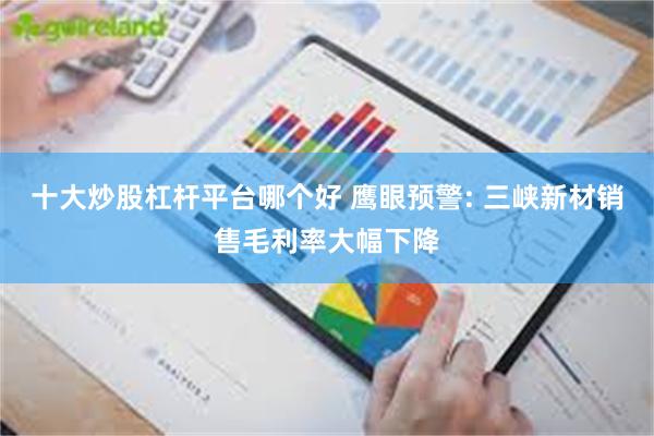 十大炒股杠杆平台哪个好 鹰眼预警: 三峡新材销售毛利率大幅下降