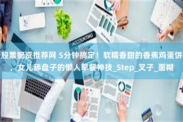 股票配资推荐网 5分钟搞定！软糯香甜的香蕉鸡蛋饼，女儿舔盘子的懒人早餐神技_Step_叉子_面糊