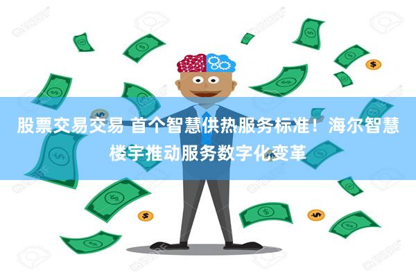 股票交易交易 首个智慧供热服务标准！海尔智慧楼宇推动服务数字化变革