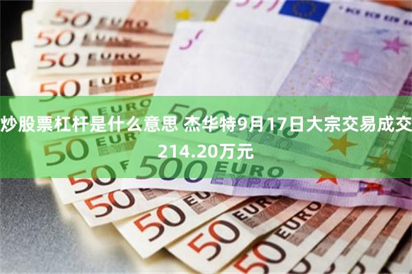 炒股票杠杆是什么意思 杰华特9月17日大宗交易成交214.20万元