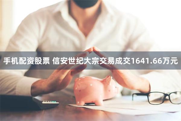 手机配资股票 信安世纪大宗交易成交1641.66万元