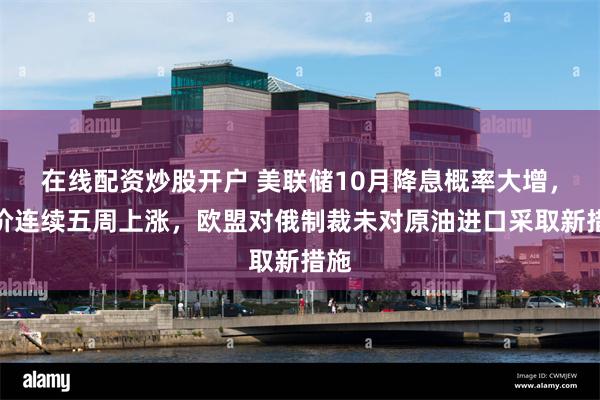 在线配资炒股开户 美联储10月降息概率大增，金价连续五周上涨，欧盟对俄制裁未对原油进口采取新措施