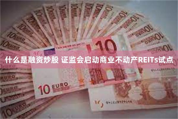 什么是融资炒股 证监会启动商业不动产REITs试点