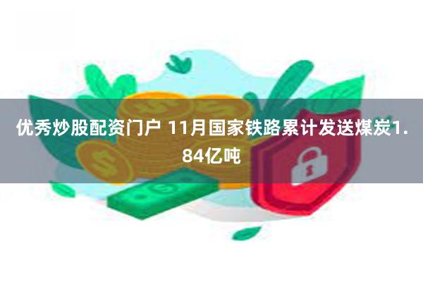 优秀炒股配资门户 11月国家铁路累计发送煤炭1.84亿吨